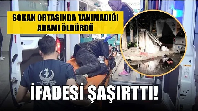 Sokak ortasında tanımadığı adamı öldürdü, ifadesi şaşırttı