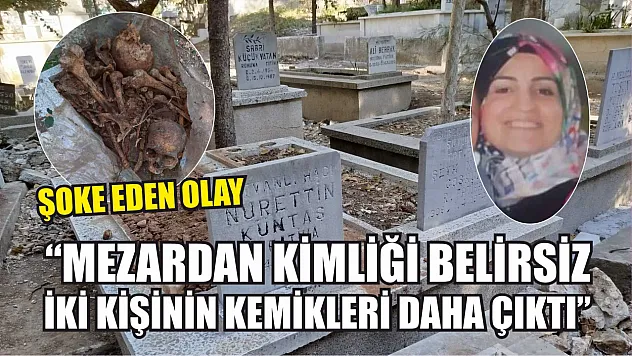 Şoke eden olay: 'Mezardan kimliği belirsiz iki kişinin kemikleri daha çıktı'