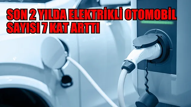 Son 2 yılda elektrikli otomobil sayısı 7 kat arttı