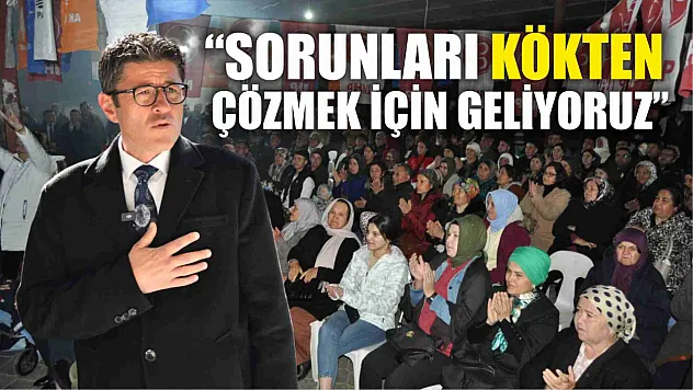 'Sorunları Kökten çözmek için geliyoruz'