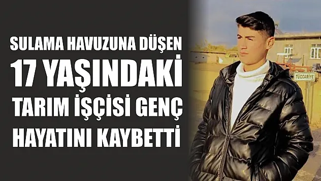 Sulama havuzuna düşen 17 yaşındaki tarım işçisi genç hayatını kaybetti