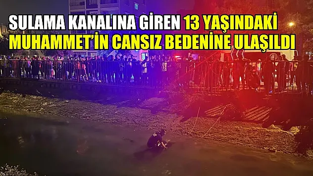 Sulama kanalına giren 13 yaşındaki Muhammet'in cansız bedenine ulaşıldı
