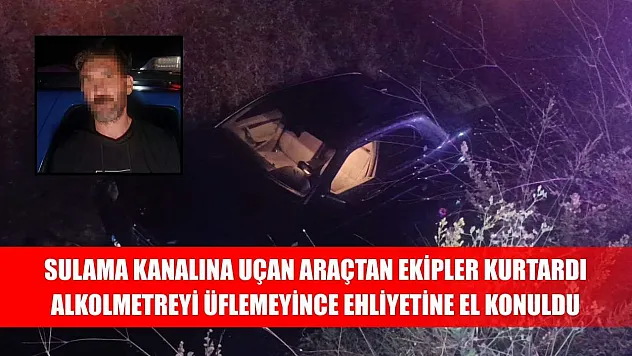 Sulama kanalına uçan araçtan ekipler kurtardı, alkolmetreyi üflemeyince ehliyetine el konuldu