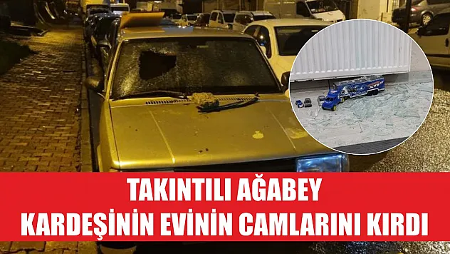 Takıntılı ağabey kardeşinin evinin camlarını kırdı