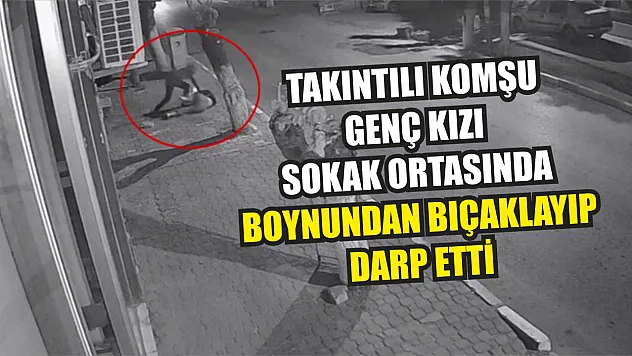 Takıntılı komşu genç kızı sokak ortasında boynundan bıçaklayıp darp etti