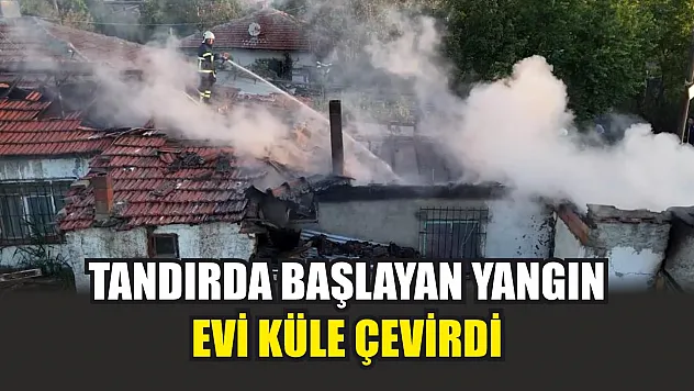 Tandırda başlayan yangın, evi küle çevirdi