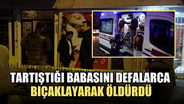 Tartıştığı babasını defalarca bıçaklayarak öldürdü