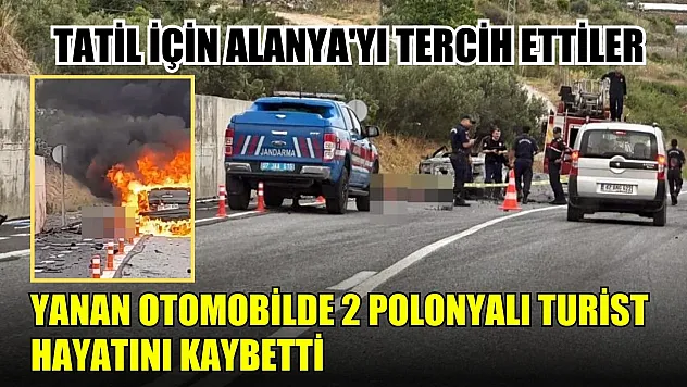 Tatil için Alanya'yı tercih ettiler Yanan otomobilde 2 Polonyalı turist hayatını kaybetti