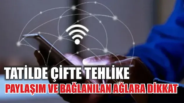 Tatilde çifte tehlike: Paylaşım ve bağlanılan ağlara dikkat