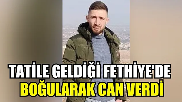 Tatile geldiği Fethiye'de boğularak can verdi