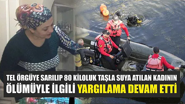 Tel örgüye sarılıp 80 kiloluk taşla suya atılan kadının ölümüyle ilgili yargılama devam etti