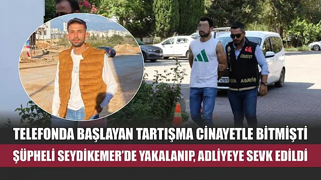 Telefonda başlayan tartışma cinayetle bitmişti: Şüpheli Seydikemer'de yakalanıp, adliyeye sevk edildi