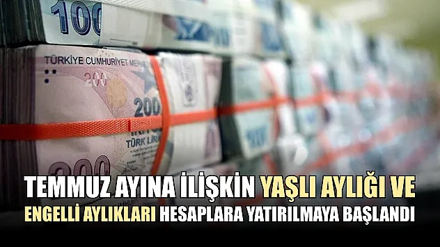 Temmuz ayına ilişkin yaşlı aylığı ve engelli aylıkları hesaplara yatırılmaya başlandı