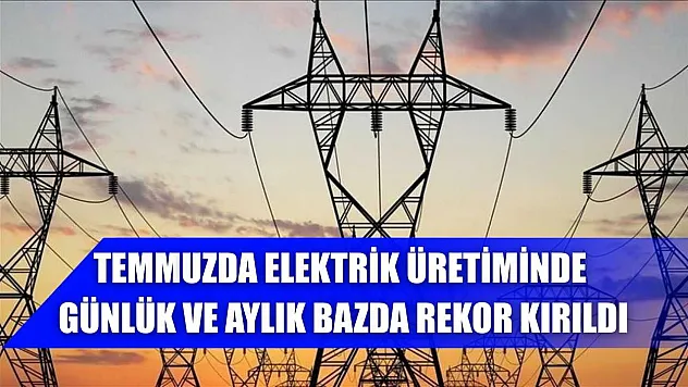 Temmuzda elektrik üretiminde günlük ve aylık bazda rekor kırıldı