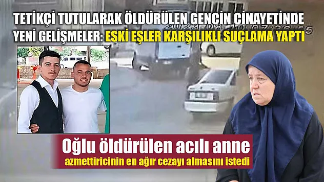 Tetikçi tutularak öldürülen gencin cinayetinde yeni gelişmeler: Eski eşler karşılıklı suçlama yaptı