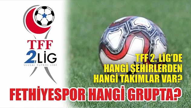 TFF 2. Lig'de Hangi Şehirlerden Hangi Takımlar Var? Fethiyespor Hangi Grupta?