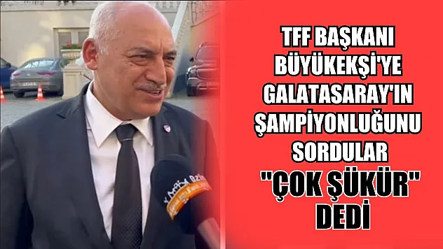 TFF Başkanı Büyükekşi'ye Galatasaray'ın şampiyonluğunu sordular, 'Çok şükür' dedi