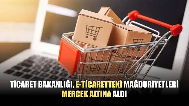 Ticaret Bakanlığı, e-ticaretteki mağduriyetleri mercek altına aldı