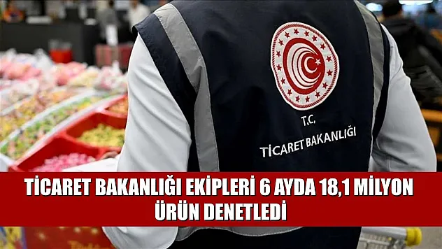 Ticaret Bakanlığı ekipleri 6 ayda 18,1 milyon ürün denetledi