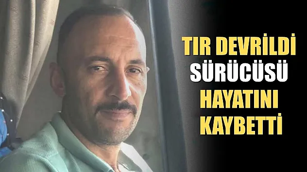 Tır devrildi, sürücüsü hayatını kaybetti