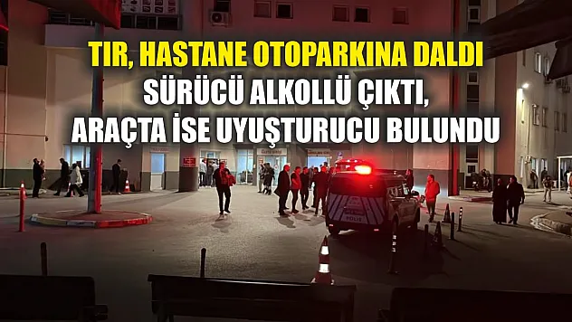 Tır, hastane otoparkına daldı: Sürücü alkollü çıktı, araçta ise uyuşturucu bulundu