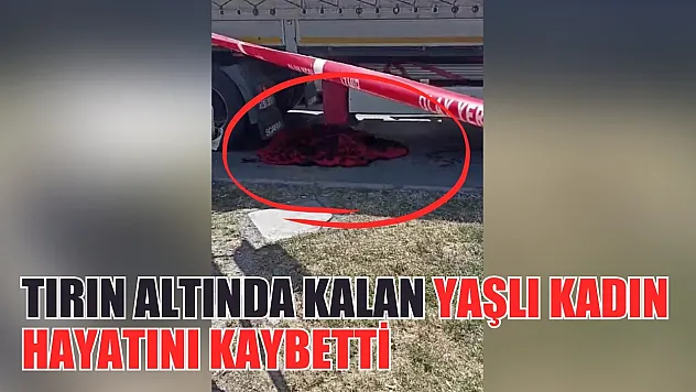 Tırın altında kalan yaşlı kadın hayatını kaybetti