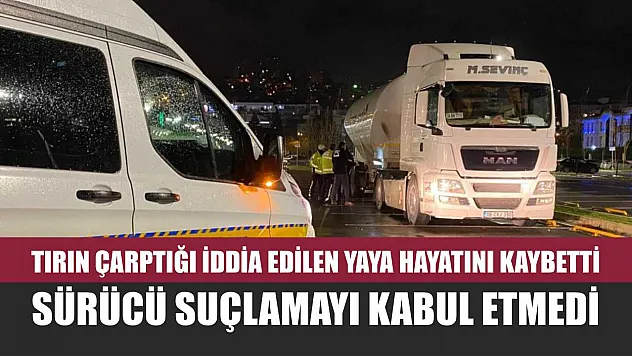Tırın çarptığı iddia edilen yaya hayatını kaybetti, sürücü suçlamayı kabul etmedi