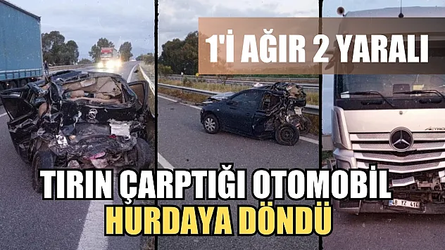 Tırın çarptığı otomobil hurdaya döndü: 1'i ağır 2 yaralı