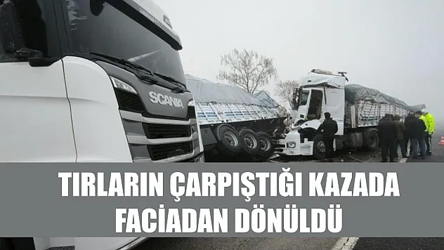 Tırların çarpıştığı kazada faciadan dönüldü