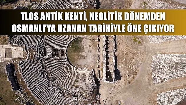 Tlos Antik Kenti, Neolitik Dönemden Osmanlı'ya Uzanan Tarihiyle Öne Çıkıyor