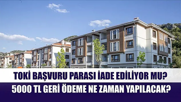 TOKİ Başvuru Parası İade Ediliyor mu? 5000 TL Geri Ödeme Ne Zaman Yapılacak?