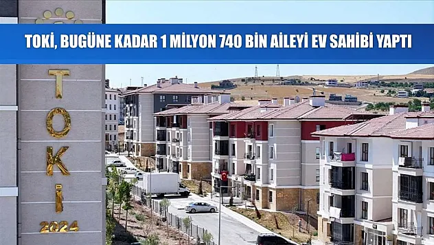 TOKİ, bugüne kadar 1 milyon 740 bin aileyi ev sahibi yaptı