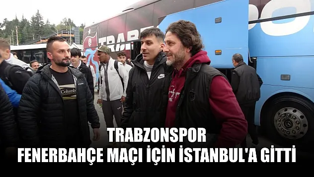Trabzonspor, Fenerbahçe maçı için İstanbul'a gitti