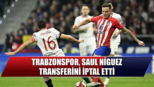 Trabzonspor, Saul Niguez transferini iptal etti