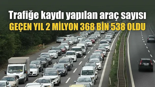 Trafiğe kaydı yapılan araç sayısı geçen yıl 2 milyon 368 bin 538 oldu