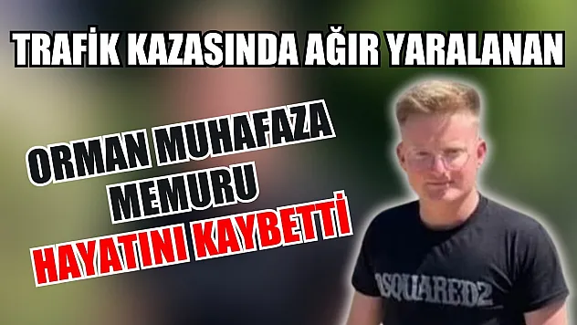 Trafik kazasında ağır yaralanan orman muhafaza memuru hayatını kaybetti