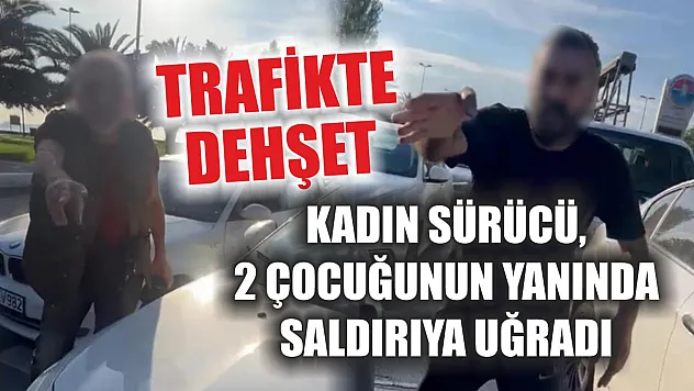 Trafikte dehşet: Kadın sürücü, 2 çocuğunun yanında saldırıya uğradı