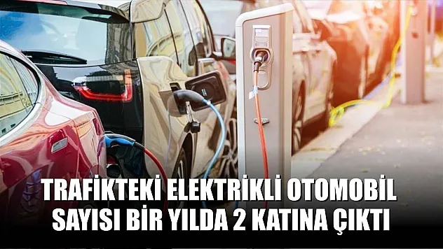 Trafikteki elektrikli otomobil sayısı bir yılda 2 katına çıktı