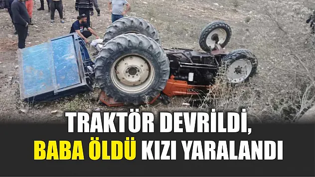 Traktör devrildi, baba öldü kızı yaralandı