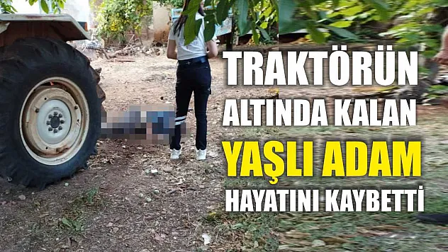 Traktörün altında kalan yaşlı adam hayatını kaybetti