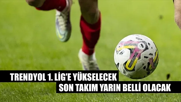 Trendyol 1. Lig'e yükselecek son takım yarın belli olacak