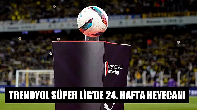 Trendyol Süper Lig'de 24. hafta heyecanı