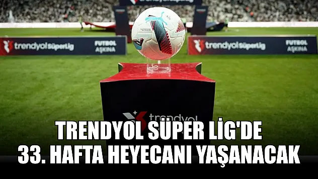 Trendyol Süper Lig'de 33. hafta heyecanı yaşanacak