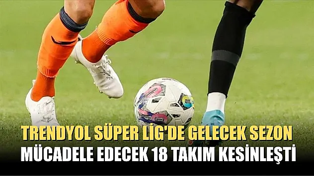 Trendyol Süper Lig'de gelecek sezon mücadele edecek 18 takım kesinleşti