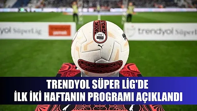 Trendyol Süper Lig'de ilk iki haftanın programı açıklandı