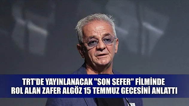 TRT'de yayınlanacak 'Son Sefer' filminde rol alan Zafer Algöz 15 Temmuz gecesini anlattı
