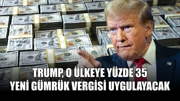 Trump, o ülkeye yüzde 35 yeni gümrük vergisi uygulayacak