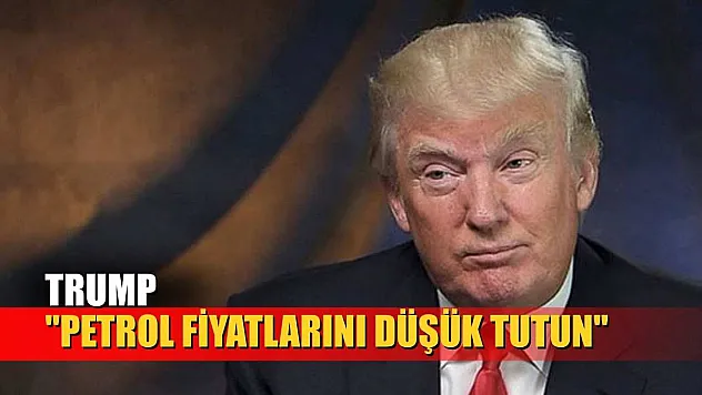Trump: 'Petrol fiyatlarını düşük tutun'
