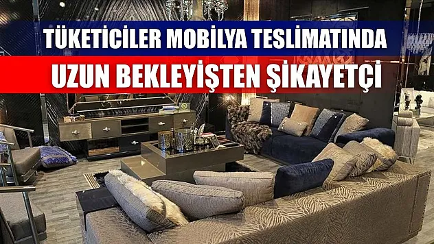 Tüketiciler mobilya teslimatında uzun bekleyişten şikayetçi