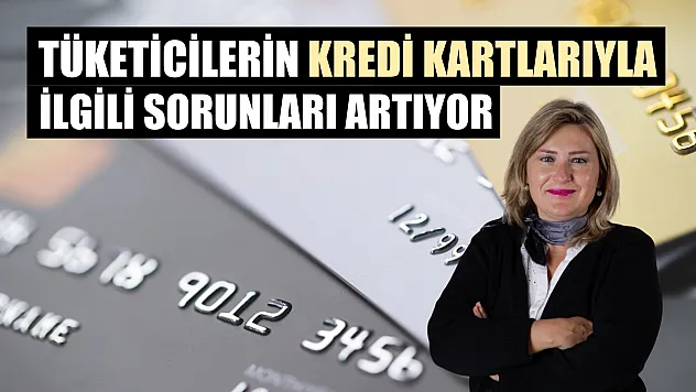 Tüketicilerin kredi kartlarıyla ilgili sorunları artıyor